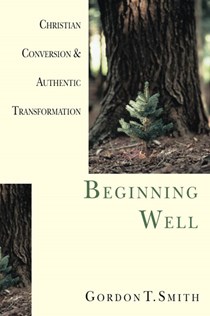 Beginning Well: Christian Conversion & Authentic Transformation, By Gordon T. Smith