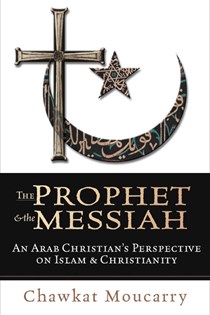 The Prophet & the Messiah: An Arab Christian's Perspective on Islam & Christianity, By Chawkat Moucarry