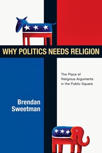 Why Politics Needs Religion: The Place of Religious Arguments in the Public Square, By Brendan Sweetman