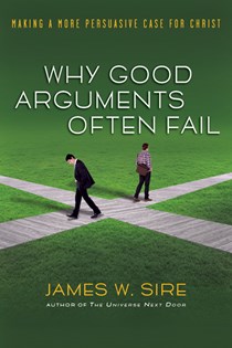 Why Good Arguments Often Fail: Making a More Persuasive Case for Christ, By James W. Sire