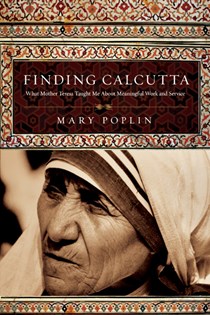 Finding Calcutta: What Mother Teresa Taught Me About Meaningful Work and Service, By Mary Poplin