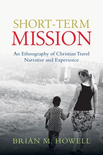 Short-Term Mission: An Ethnography of Christian Travel Narrative and Experience, By Brian M. Howell