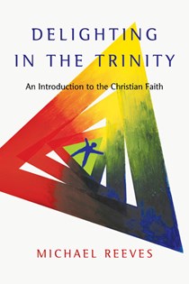 Delighting in the Trinity: An Introduction to the Christian Faith, By Michael Reeves