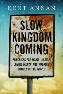 Slow Kingdom Coming: Practices for Doing Justice, Loving Mercy and Walking Humbly in the World, By Kent Annan