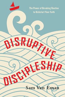 Disruptive Discipleship: The Power of Breaking Routine to Kickstart Your Faith, By Sam Van Eman