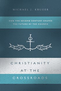 Christianity at the Crossroads: How the Second Century Shaped the Future of the Church, By Michael J. Kruger