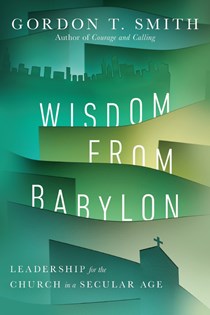 Wisdom from Babylon: Leadership for the Church in a Secular Age, By Gordon T. Smith