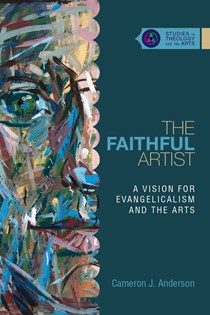 The Faithful Artist: A Vision for Evangelicalism and the Arts, By Cameron J. Anderson