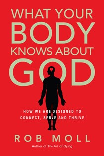 What Your Body Knows About God: How We Are Designed to Connect, Serve and Thrive, By Rob Moll