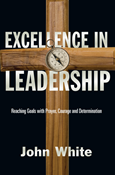 Excellence in Leadership: Reaching Goals with Prayer, Courage and Determination, By John White