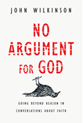 No Argument for God: Going Beyond Reason in Conversations About Faith, By John Wilkinson