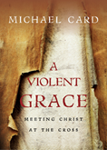 A Violent Grace: Meeting Christ at the Cross, By Michael Card
