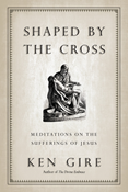 Shaped by the Cross: Meditations on the Sufferings of Jesus, By Ken Gire