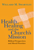 Health, Healing and the Church's Mission: Biblical Perspectives and Moral Priorities, By Willard M. Swartley