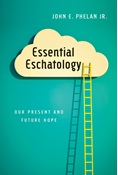 Essential Eschatology: Our Present and Future Hope, By John E. Phelan Jr.