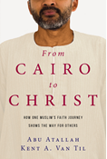 From Cairo to Christ: How One Muslim's Faith Journey Shows the Way for Others, By Abu Atallah and Kent A. Van Til