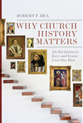 Why Church History Matters: An Invitation to Love and Learn from Our Past, By Robert F. Rea