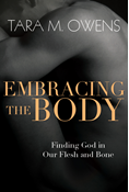 Embracing the Body: Finding God in Our Flesh and Bone, By Tara M. Owens