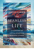 The Seamless Life: A Tapestry of Love and Learning, Worship and Work, By Steven Garber