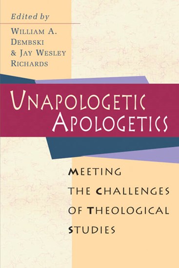 Unapologetic Apologetics: Meeting the Challenges of Theological Studies, Edited by William A. Dembski and Jay W. Richards