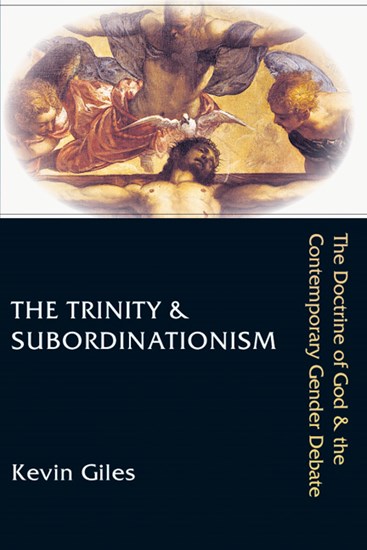 The Trinity &amp; Subordinationism: The Doctrine of God &amp; the Contemporary Gender Debate, By Kevin Giles