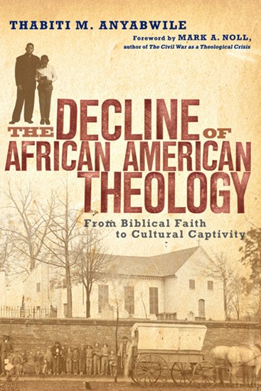The Decline of African American Theology: From Biblical Faith to Cultural Captivity, By Thabiti M. Anyabwile