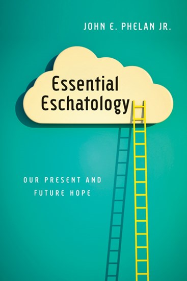 Essential Eschatology: Our Present and Future Hope, By John E. Phelan Jr.