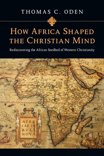 How Africa Shaped the Christian Mind: Rediscovering the African Seedbed of Western Christianity, By Thomas C. Oden