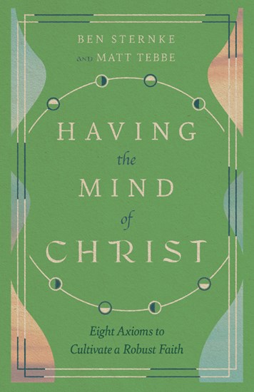Having the Mind of Christ: Eight Axioms to Cultivate a Robust Faith, By Matt Tebbe and Ben Sternke