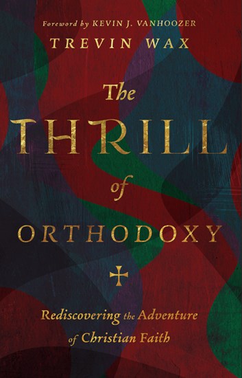 The Thrill of Orthodoxy: Rediscovering the Adventure of Christian Faith, By Trevin Wax