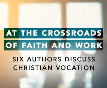 At the Crossroads of Faith and Work: Six Authors Discuss Christian Vocation