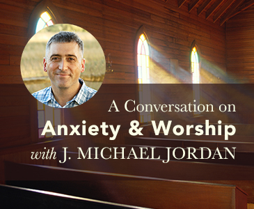 A Conversation on Anxiety & Worship with J. Michael Jordan