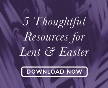 5 Thoughtful Resources for Lent & Easter - Download Now