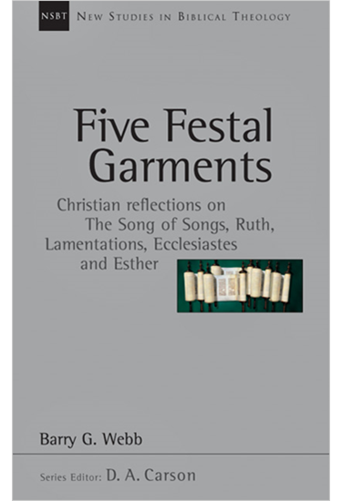 Five Festal Garments: Christian Reflections on the Song of Songs, Ruth, Lamentations, Ecclesiastes and Esther, By Barry G. Webb