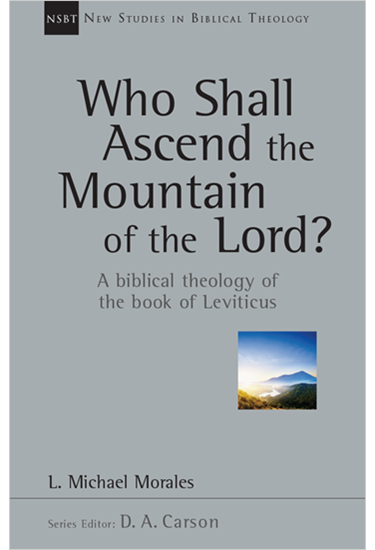 Who Shall Ascend the Mountain of the Lord?: A Biblical Theology of the Book of Leviticus, By L. Michael Morales