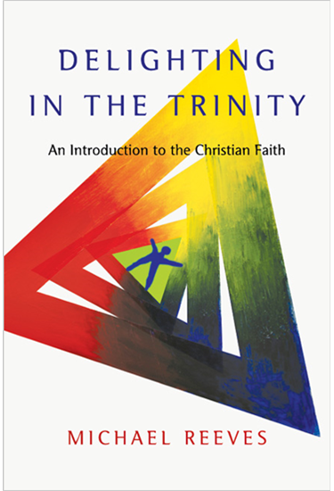 Delighting in the Trinity: An Introduction to the Christian Faith, By Michael Reeves