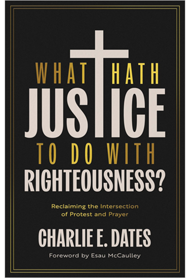 What Hath Justice to Do with Righteousness?: Reclaiming the Intersection of Protest and Prayer, By Charlie E Dates