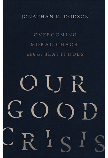 Our Good Crisis: Overcoming Moral Chaos with the Beatitudes, By Jonathan K. Dodson