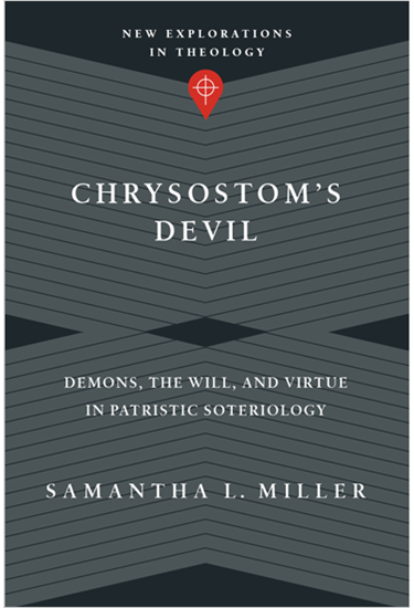Chrysostom's Devil: Demons, the Will, and Virtue in Patristic Soteriology, By Samantha L. Miller