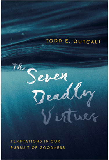 The Seven Deadly Virtues: Temptations in Our Pursuit of Goodness, By Todd E. Outcalt