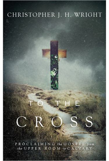 To the Cross: Proclaiming the Gospel from the Upper Room to Calvary, By Christopher J. H. Wright