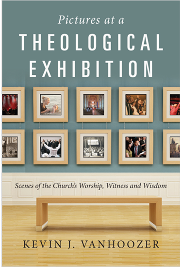 Pictures at a Theological Exhibition: Scenes of the Church's Worship, Witness and Wisdom, By Kevin J. Vanhoozer
