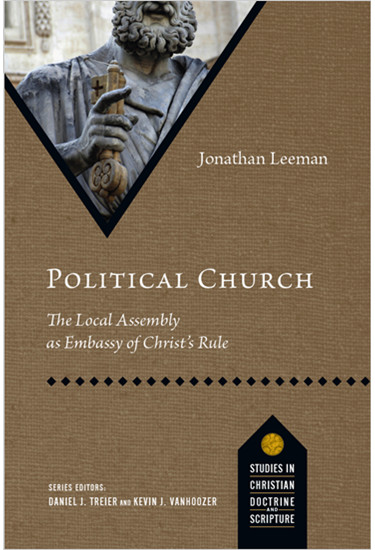 Political Church: The Local Assembly as Embassy of Christ's Rule, By Jonathan Leeman