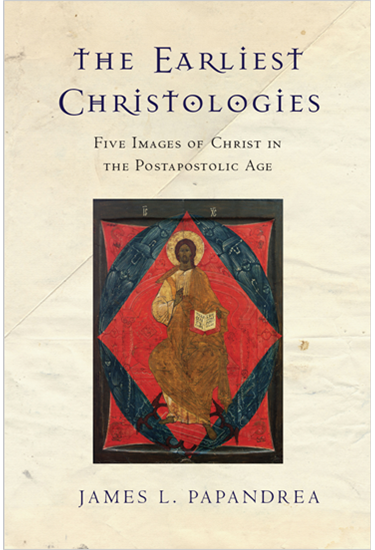 The Earliest Christologies: Five Images of Christ in the Postapostolic Age, By James L. Papandrea