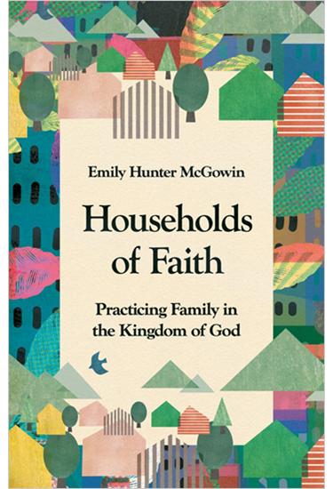 Households of Faith: Practicing Family in the Kingdom of God, By Emily Hunter McGowin