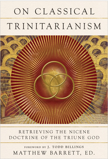 On Classical Trinitarianism: Retrieving the Nicene Doctrine of the Triune God, Edited by Matthew Barrett
