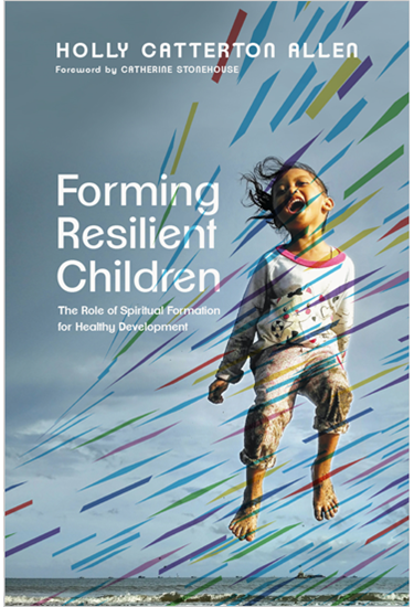 Forming Resilient Children: The Role of Spiritual Formation for Healthy Development, By Holly Catterton Allen