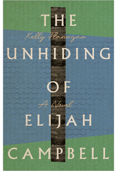 The Unhiding of Elijah Campbell: A Novel, By Kelly Flanagan