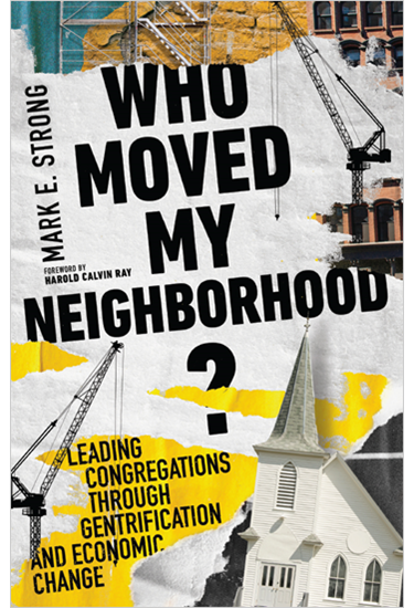 Who Moved My Neighborhood?: Leading Congregations Through Gentrification and Economic Change, By Mark E. Strong