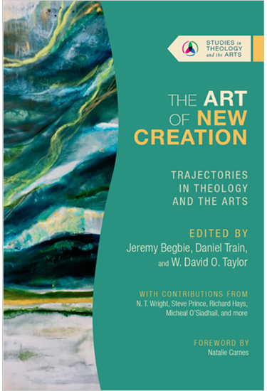 The Art of New Creation: Trajectories in Theology and the Arts, Edited by Jeremy Begbie and Daniel Train and W. David O. Taylor